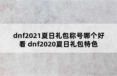 dnf2021夏日礼包称号哪个好看 dnf2020夏日礼包特色